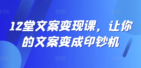 12堂文案变现课，让你的文案变成印钞机-林文副业站