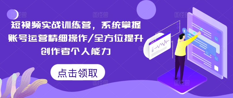 短视频实战训练营，系统掌握账号运营精细操作/全方位提升创作者个人能力-林文副业站