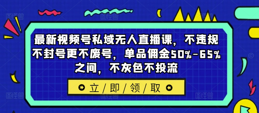 最新视频号私域无人直播课，不违规不封号更不废号，单品佣金50%-65%之间，不灰色不投流-林文副业站