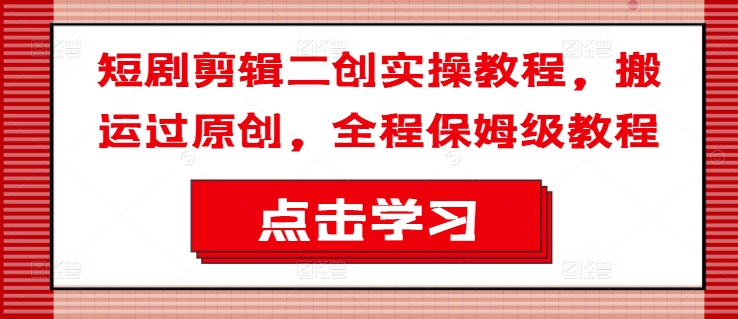 短剧剪辑二创实操教程，搬运过原创，全程保姆级教程-林文副业站