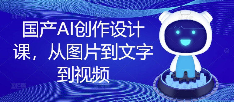 国产AI创作设计课，从图片到文字到视频-林文副业站