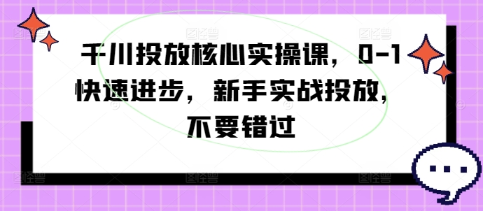 千川投放核心实操课，0-1快速进步，新手实战投放，不要错过-林文副业站
