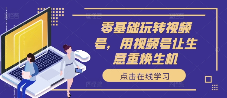 零基础玩转视频号，用视频号让生意重焕生机-林文副业站