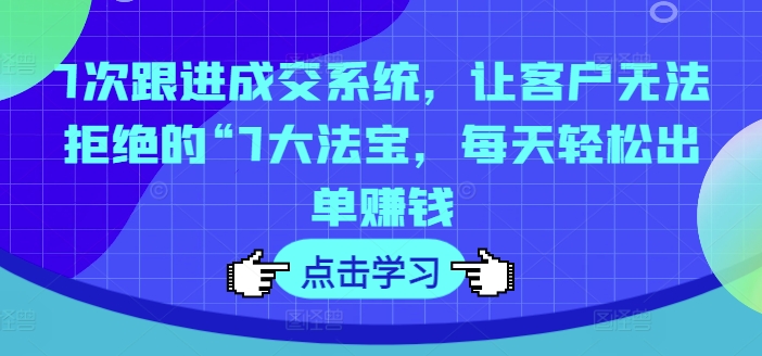 7次跟进成交系统，让客户无法拒绝的“7大法宝，每天轻松出单赚钱-林文副业站