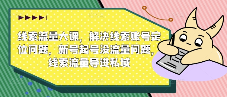 线索流量大课，解决线索账号定位问题，新号起号没流量问题，线索流量导进私域-林文副业站
