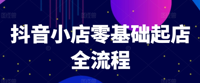 抖音小店零基础起店全流程，快速打造单品爆款技巧、商品卡引流模式与推流算法等-林文副业站