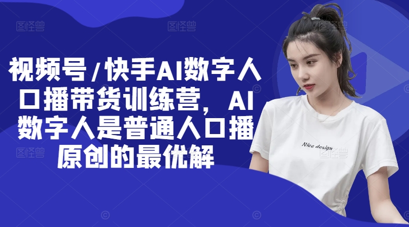 视频号/快手AI数字人口播带货训练营，AI数字人是普通人口播原创的最优解-林文副业站