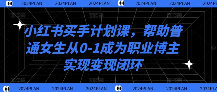 小红书买手计划课，帮助普通女生从0-1成为职业博主实现变现闭环-林文副业站