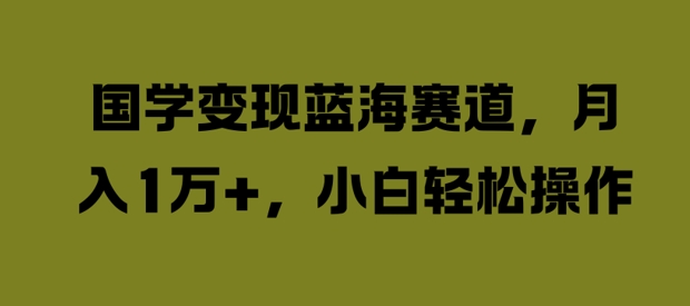 国学变现蓝海赛道，月入1W+，小白轻松操作【揭秘】-林文副业站