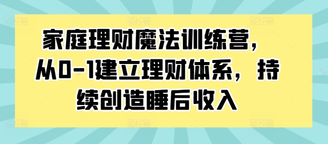 家庭理财魔法训练营，从0-1建立理财体系，持续创造睡后收入-林文副业站