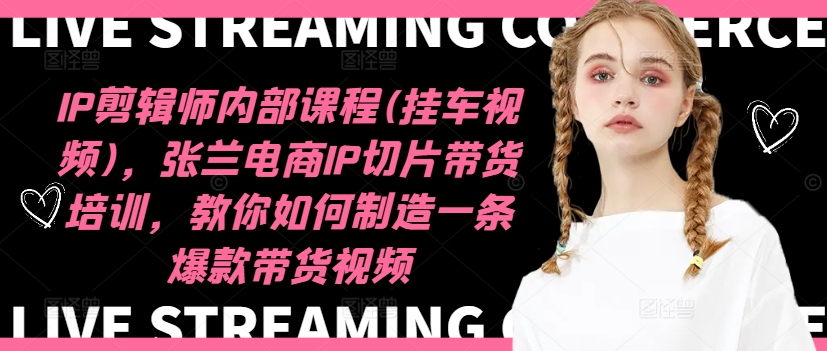 IP剪辑师内部课程(挂车视频)（更新09月），张兰电商IP切片带货培训，教你如何制造一条爆款带货视频-林文副业站