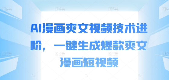 AI漫画爽文视频技术进阶，一键生成爆款爽文漫画短视频-林文副业站