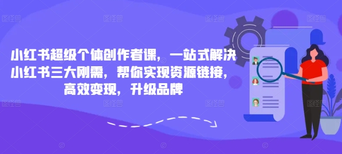 小红书超级个体创作者课，一站式解决小红书三大刚需，帮你实现资源链接，高效变现，升级品牌-林文副业站