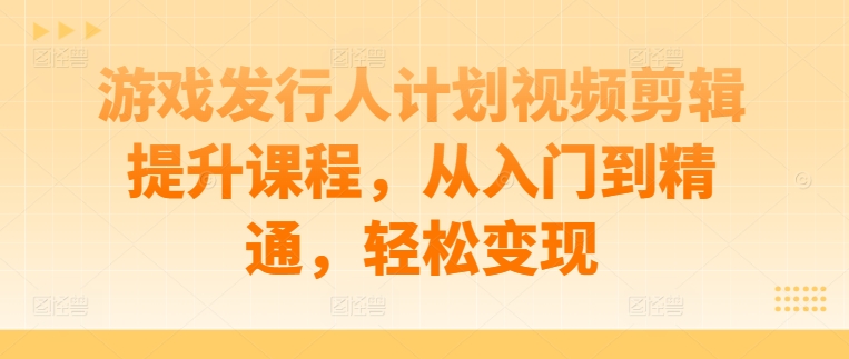 游戏发行人计划视频剪辑提升课程，从入门到精通，轻松变现-林文副业站