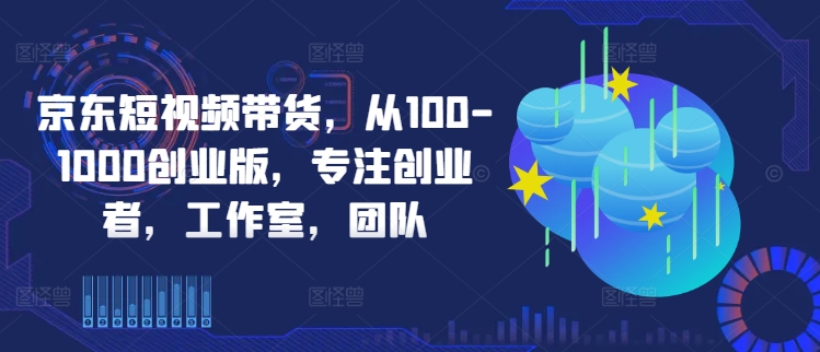 京东短视频带货，从100-1000创业版，专注创业者，工作室，团队-林文副业站