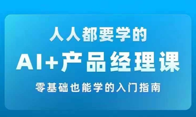 AI +产品经理实战项目必修课，从零到一教你学ai，零基础也能学的入门指南-林文副业站