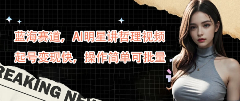 蓝海赛道，AI明星讲哲理视频，起号变现快，操作简单可批量【揭秘】-林文副业站