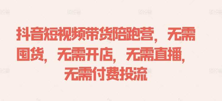 抖音短视频带货陪跑营，无需囤货、无需开店、无需直播,无需付费投流-林文副业站