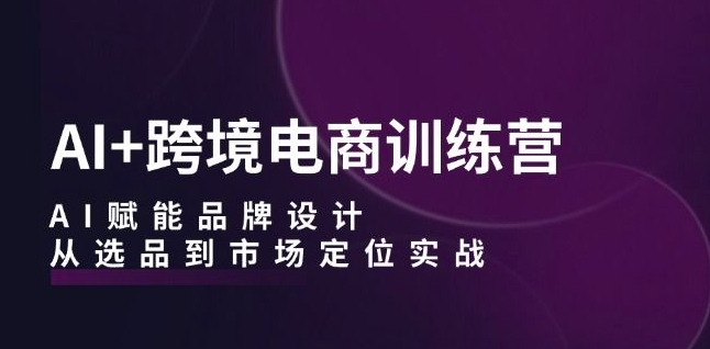 AI+跨境电商训练营：AI赋能品牌设计，从选品到市场定位实战-林文副业站