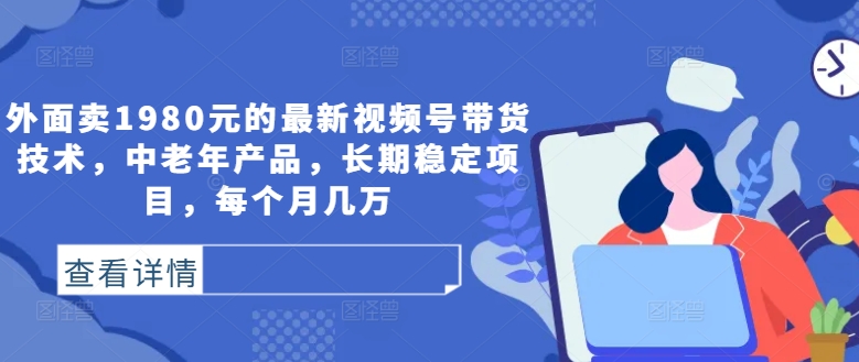 外面卖1980元的最新视频号带货技术，中老年产品，长期稳定项目，每个月几万-林文副业站