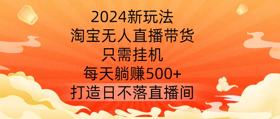 2024新玩法，淘宝无人直播带货，只需挂机，每天躺赚500+ 打造日不落直播间【揭秘】-林文副业站