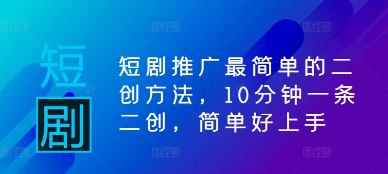 短剧推广最简单的二创方法，10分钟一条二创，简单好上手-林文副业站