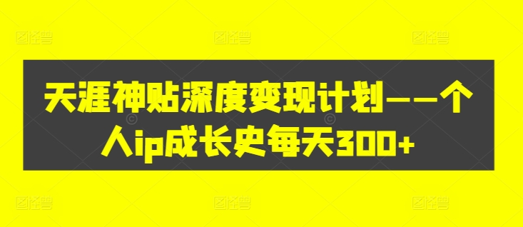 天涯神贴深度变现计划——个人ip成长史每天300+【揭秘】-林文副业站