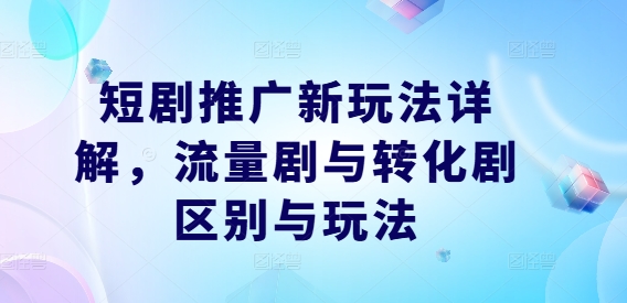 短剧推广新玩法详解，流量剧与转化剧区别与玩法-林文副业站