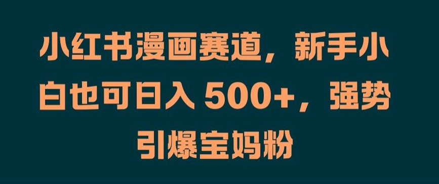 小红书漫画赛道，新手小白也可日入 500+，强势引爆宝妈粉【揭秘】-林文副业站