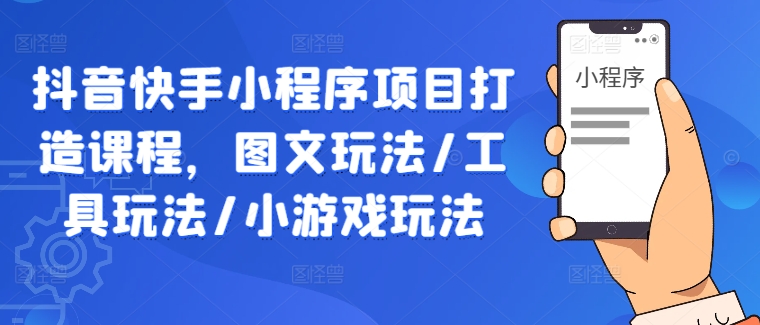 抖音快手小程序项目打造课程，图文玩法/工具玩法/小游戏玩法-林文副业站