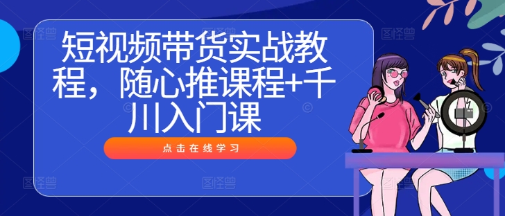 短视频带货实战教程，随心推课程+千川入门课-林文副业站