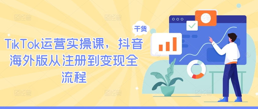 TikTok运营实操课，抖音海外版从注册到变现全流程-林文副业站