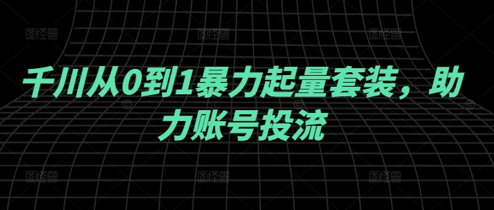 千川从0到1暴力起量套装，助力账号投流-林文副业站