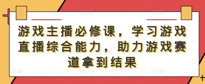 游戏主播必修课，学习游戏直播综合能力，助力游戏赛道拿到结果-林文副业站