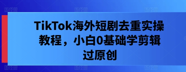 TikTok海外短剧去重实操教程，小白0基础学剪辑过原创-林文副业站