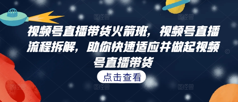 视频号直播带货火箭班，​视频号直播流程拆解，助你快速适应并做起视频号直播带货-林文副业站