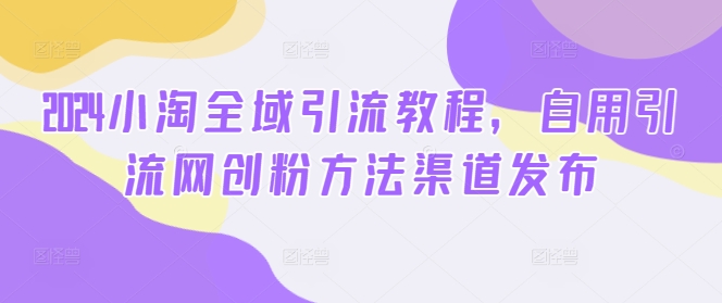 2024小淘全域引流教程，自用引流网创粉方法渠道发布-林文副业站