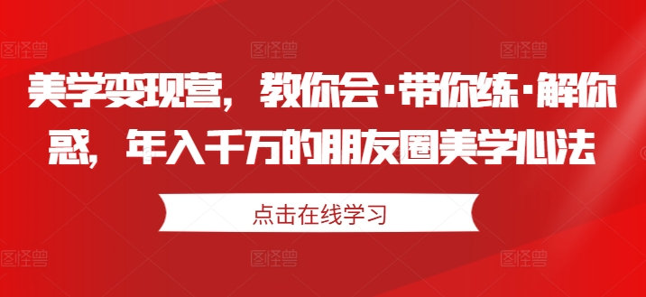 美学变现营，教你会·带你练·解你惑，年入千万的朋友圈美学心法-林文副业站