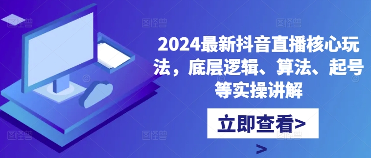 2024最新抖音直播核心玩法，底层逻辑、算法、起号等实操讲解-林文副业站