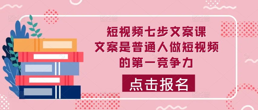 短视频七步文案课，文案是普通人做短视频的第一竞争力，如何写出划不走的文案-林文副业站