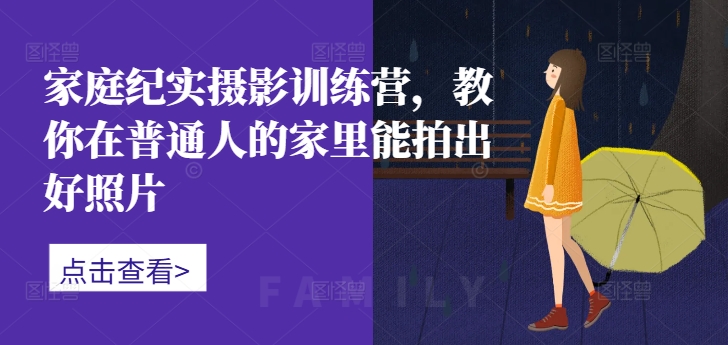 家庭纪实摄影训练营，教你在普通人的家里能拍出好照片-林文副业站