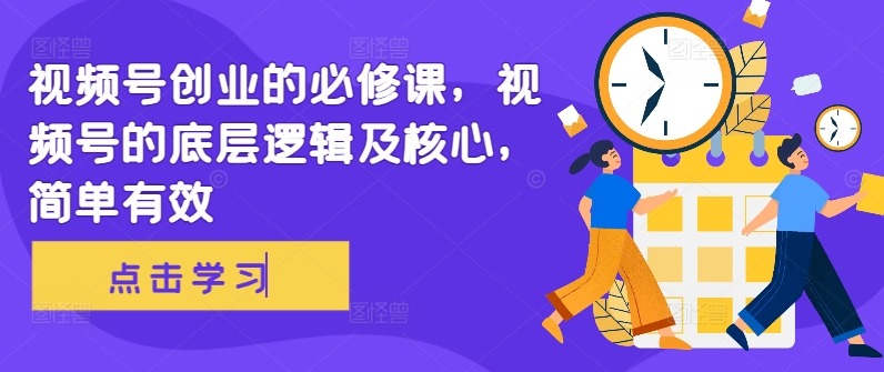 视频号创业的必修课，视频号的底层逻辑及核心，简单有效-林文副业站