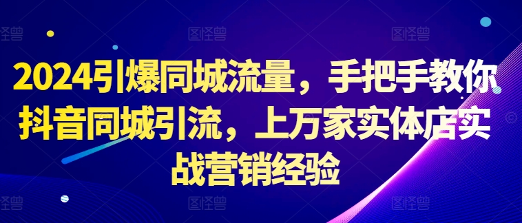 2024引爆同城流量，手把手教你抖音同城引流，上万家实体店实战营销经验-林文副业站