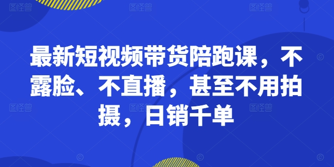 最新短视频带货陪跑课，不露脸、不直播，甚至不用拍摄，日销千单-林文副业站