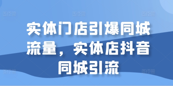 实体门店引爆同城流量，实体店抖音同城引流-林文副业站