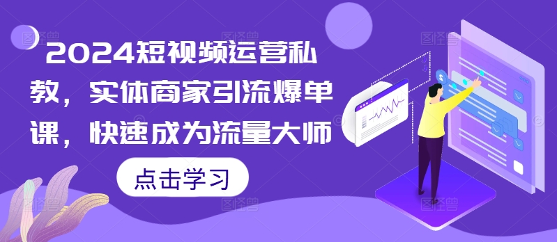 2024短视频运营私教，实体商家引流爆单课，快速成为流量大师-林文副业站