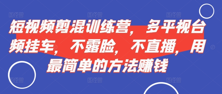 短视频‮剪混‬训练营，多平‮视台‬频挂车，不露脸，不直播，用最简单的方法赚钱-林文副业站