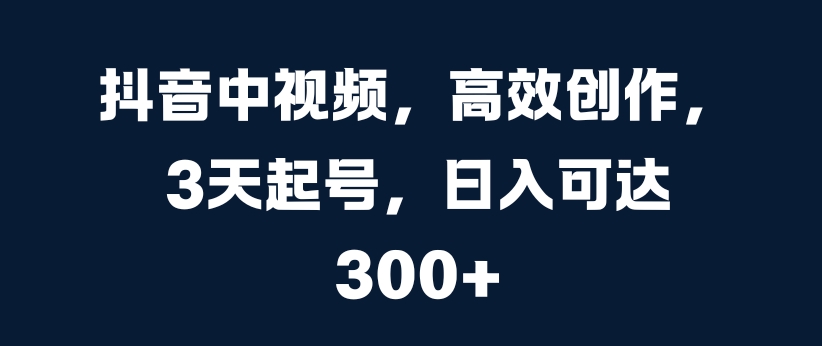 抖音中视频，高效创作，3天起号，日入可达3张【揭秘】-林文副业站