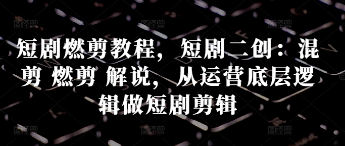 短剧燃剪教程，短剧二创：混剪 燃剪 解说，从运营底层逻辑做短剧剪辑-林文副业站