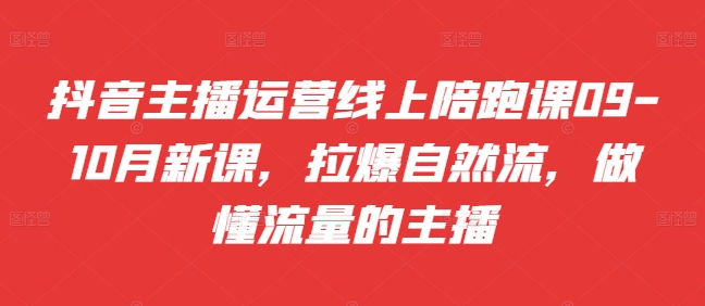 抖音主播运营线上陪跑课09-10月新课，拉爆自然流，做懂流量的主播-林文副业站